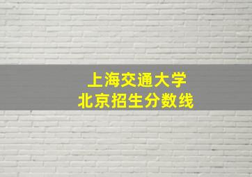 上海交通大学北京招生分数线