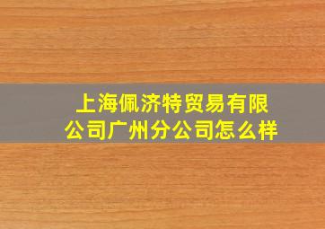 上海佩济特贸易有限公司广州分公司怎么样