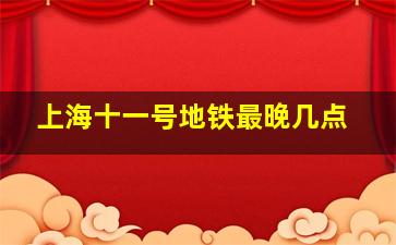 上海十一号地铁最晚几点