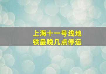 上海十一号线地铁最晚几点停运