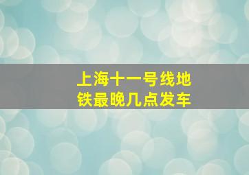 上海十一号线地铁最晚几点发车