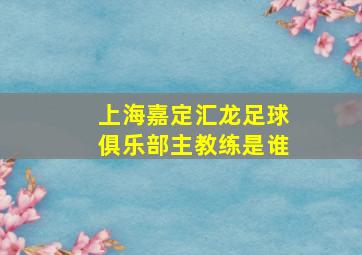 上海嘉定汇龙足球俱乐部主教练是谁