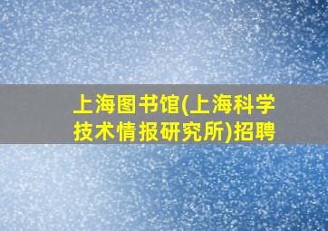 上海图书馆(上海科学技术情报研究所)招聘