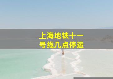 上海地铁十一号线几点停运