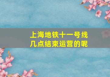 上海地铁十一号线几点结束运营的呢