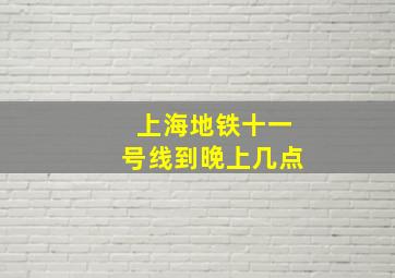 上海地铁十一号线到晚上几点