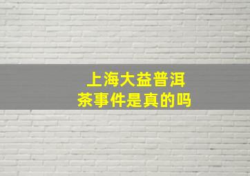 上海大益普洱茶事件是真的吗