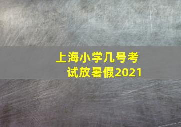 上海小学几号考试放暑假2021