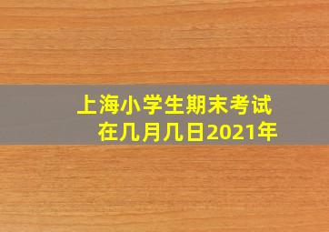 上海小学生期末考试在几月几日2021年