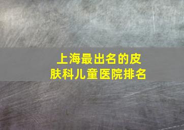 上海最出名的皮肤科儿童医院排名