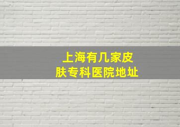 上海有几家皮肤专科医院地址