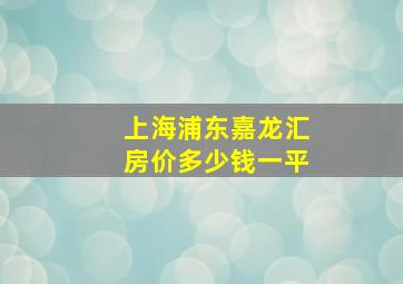 上海浦东嘉龙汇房价多少钱一平