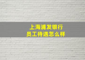 上海浦发银行员工待遇怎么样