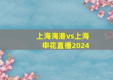 上海海港vs上海申花直播2024