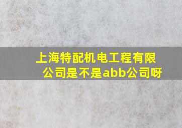 上海特配机电工程有限公司是不是abb公司呀