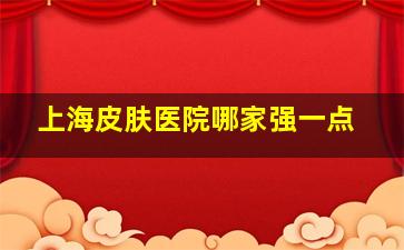 上海皮肤医院哪家强一点