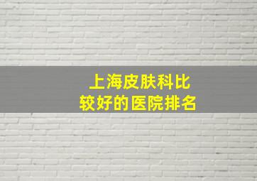 上海皮肤科比较好的医院排名