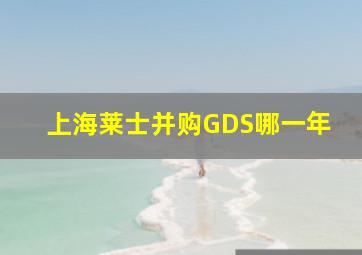 上海莱士并购GDS哪一年