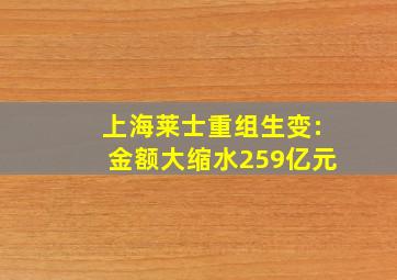 上海莱士重组生变:金额大缩水259亿元