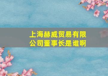 上海赫威贸易有限公司董事长是谁啊