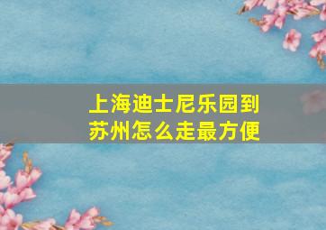 上海迪士尼乐园到苏州怎么走最方便