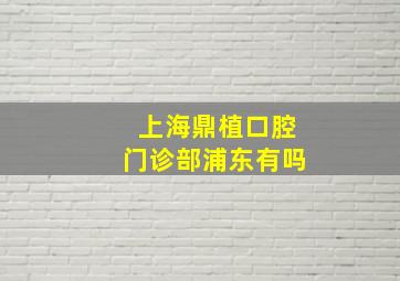 上海鼎植口腔门诊部浦东有吗