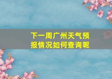 下一周广州天气预报情况如何查询呢