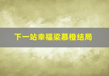 下一站幸福梁慕橙结局