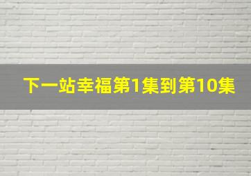 下一站幸福第1集到第10集