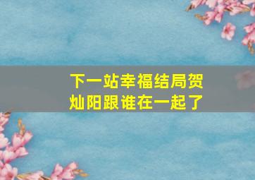 下一站幸福结局贺灿阳跟谁在一起了