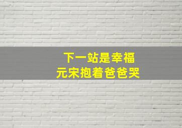 下一站是幸福元宋抱着爸爸哭