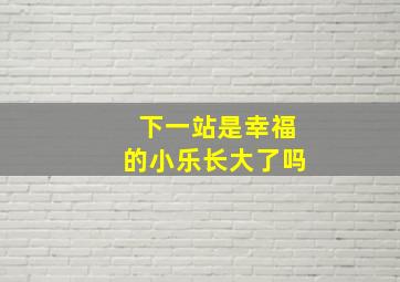 下一站是幸福的小乐长大了吗