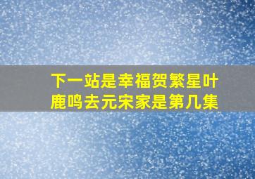 下一站是幸福贺繁星叶鹿鸣去元宋家是第几集