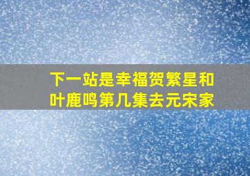 下一站是幸福贺繁星和叶鹿鸣第几集去元宋家