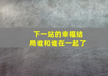 下一站的幸福结局谁和谁在一起了