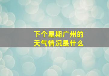 下个星期广州的天气情况是什么