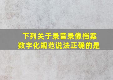 下列关于录音录像档案数字化规范说法正确的是