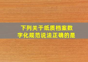 下列关于纸质档案数字化规范说法正确的是