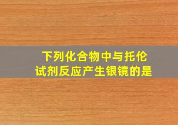 下列化合物中与托伦试剂反应产生银镜的是