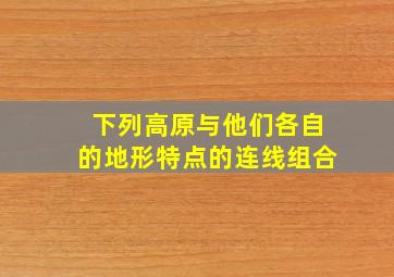 下列高原与他们各自的地形特点的连线组合