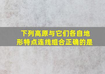 下列高原与它们各自地形特点连线组合正确的是