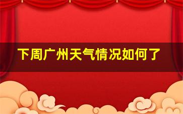 下周广州天气情况如何了