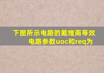 下图所示电路的戴维南等效电路参数uoc和req为