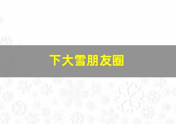 下大雪朋友圈