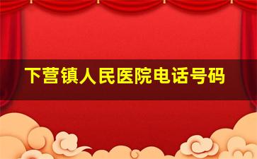 下营镇人民医院电话号码