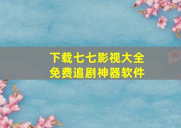 下载七七影视大全免费追剧神器软件