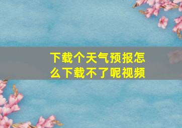 下载个天气预报怎么下载不了呢视频