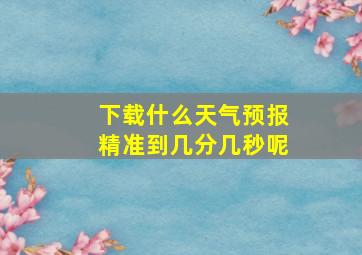 下载什么天气预报精准到几分几秒呢