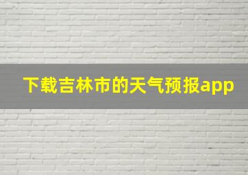 下载吉林市的天气预报app