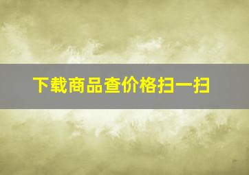 下载商品查价格扫一扫